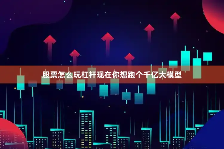 股票怎么玩杠杆现在你想跑个千亿大模型