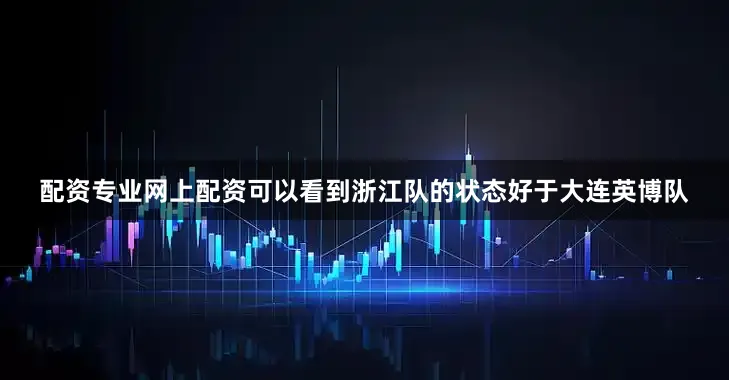 配资专业网上配资可以看到浙江队的状态好于大连英博队