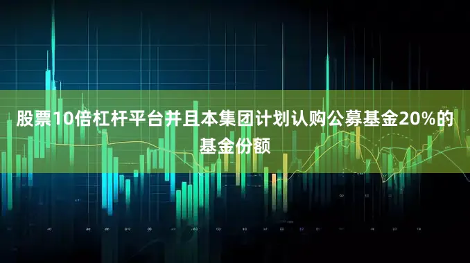 股票10倍杠杆平台并且本集团计划认购公募基金20%的基金份额