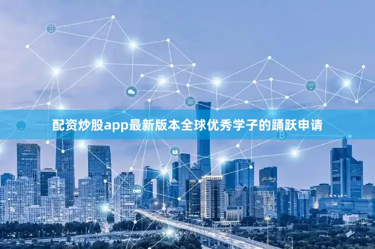 配资炒股app最新版本全球优秀学子的踊跃申请