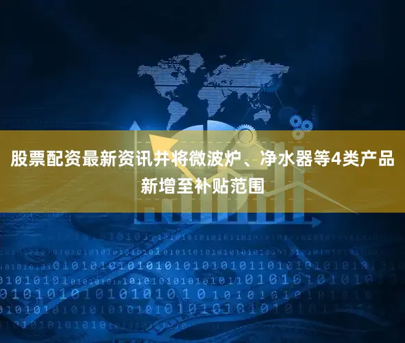 股票配资最新资讯并将微波炉、净水器等4类产品新增至补贴范围