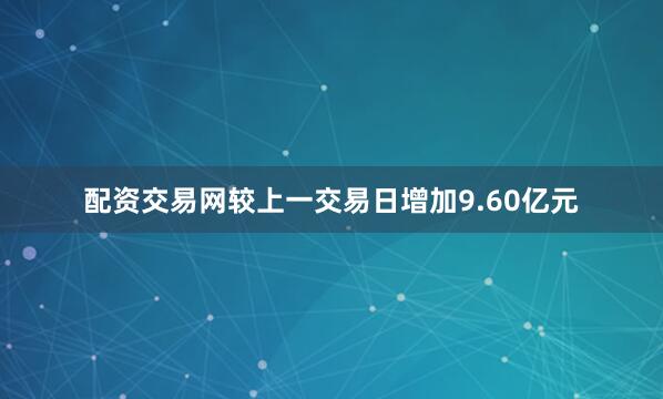 配资交易网较上一交易日增加9.60亿元