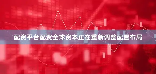 配资平台配资全球资本正在重新调整配置布局