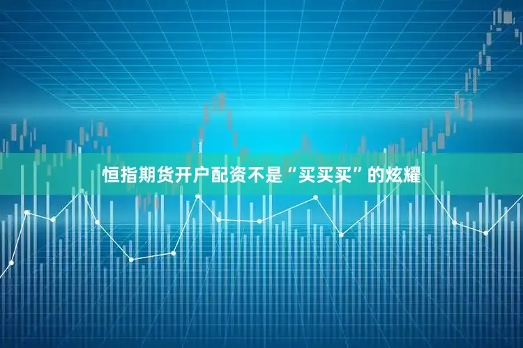 恒指期货开户配资不是“买买买”的炫耀