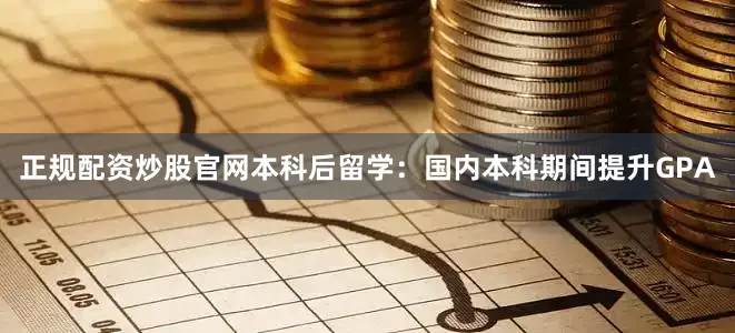 正规配资炒股官网本科后留学：国内本科期间提升GPA