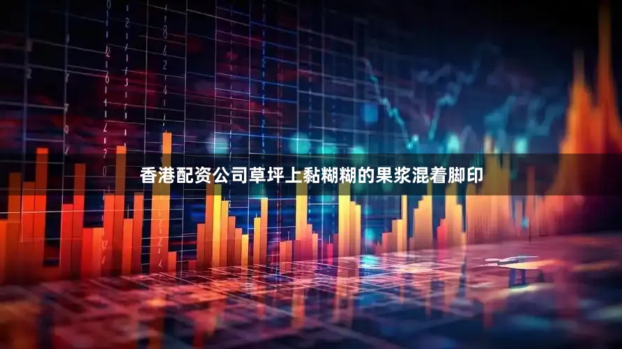 香港配资公司草坪上黏糊糊的果浆混着脚印