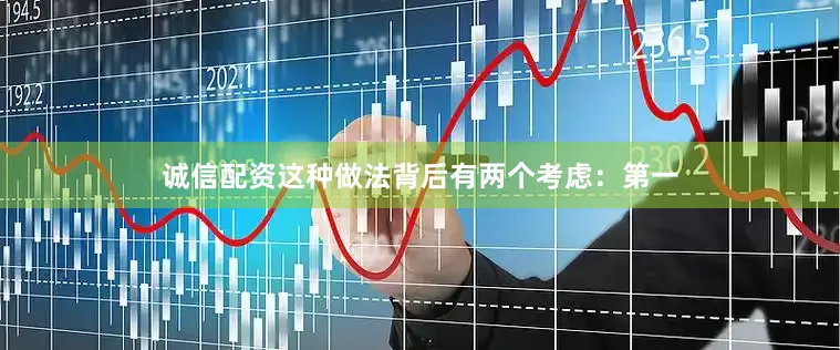 诚信配资这种做法背后有两个考虑：第一