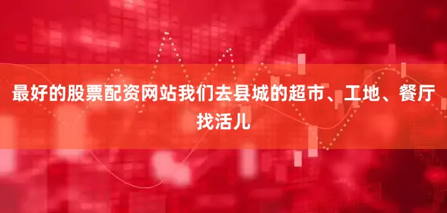 最好的股票配资网站我们去县城的超市、工地、餐厅找活儿