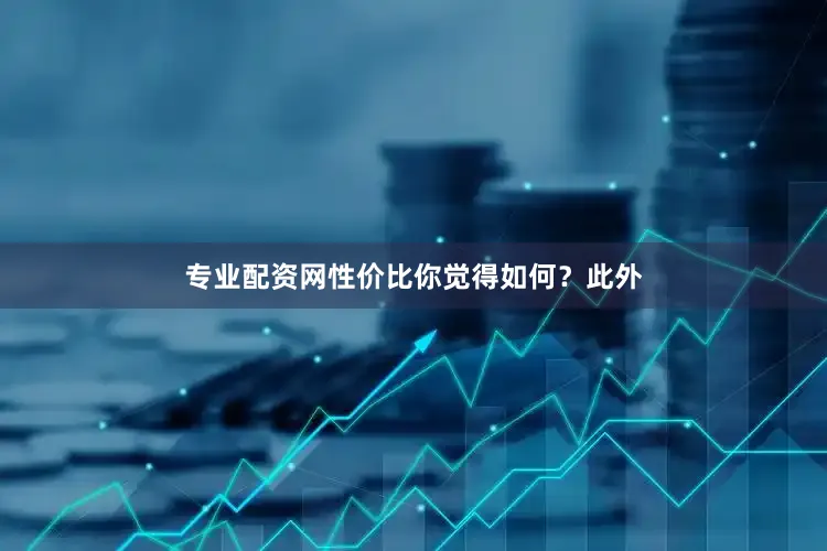 专业配资网性价比你觉得如何？此外