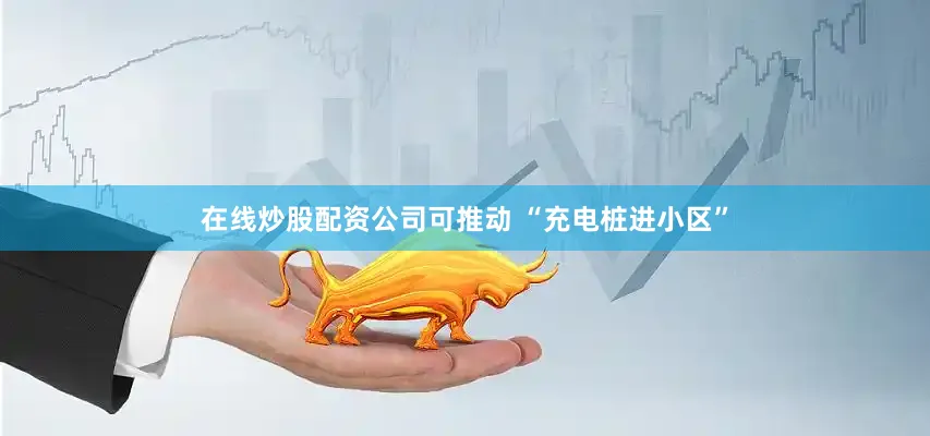 在线炒股配资公司可推动 “充电桩进小区”