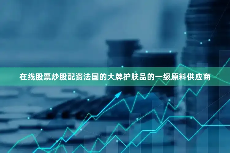 在线股票炒股配资法国的大牌护肤品的一级原料供应商