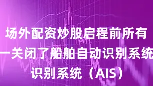 场外配资炒股启程前所有船只统一关闭了船舶自动识别系统（AIS）