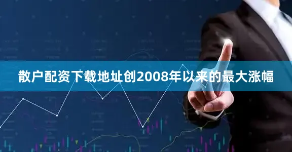 散户配资下载地址创2008年以来的最大涨幅