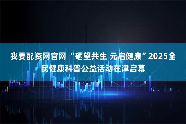 我要配资网官网 “硒望共生 元启健康”2025全民健康科普公益活动在津启幕