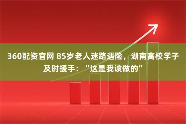360配资官网 85岁老人迷路遇险，湖南高校学子及时援手：“这是我该做的”