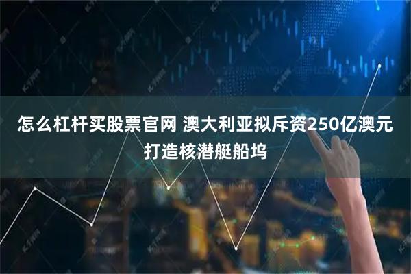 怎么杠杆买股票官网 澳大利亚拟斥资250亿澳元打造核潜艇船坞