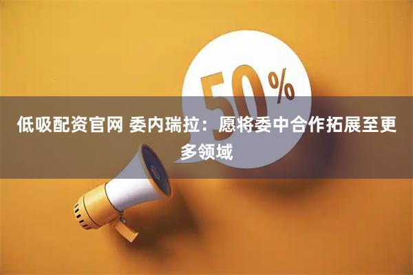 低吸配资官网 委内瑞拉：愿将委中合作拓展至更多领域