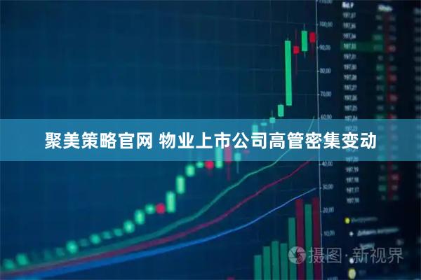 聚美策略官网 物业上市公司高管密集变动