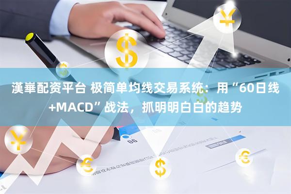 漢崋配资平台 极简单均线交易系统：用“60日线+MACD”战法，抓明明白白的趋势