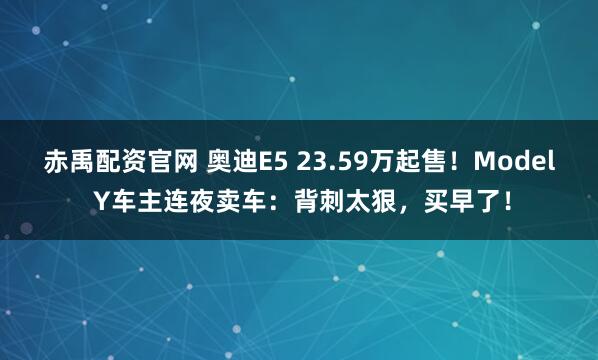 赤禹配资官网 奥迪E5 23.59万起售！Model Y车主连夜卖车：背刺太狠，买早了！