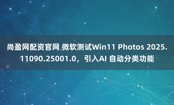 尚盈网配资官网 微软测试Win11 Photos 2025.11090.25001.0，引入AI 自动分类功能