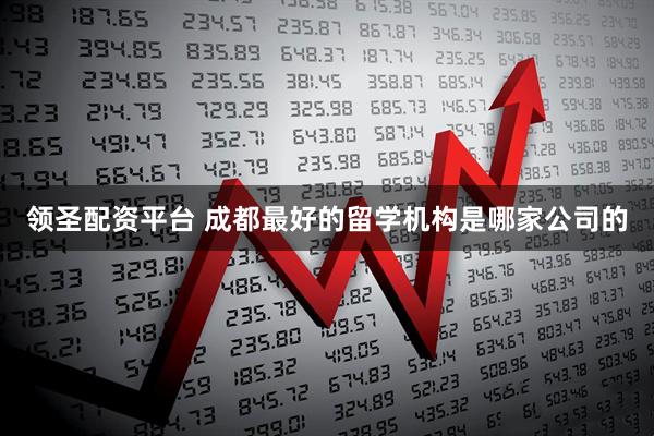 领圣配资平台 成都最好的留学机构是哪家公司的