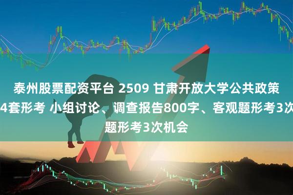 泰州股票配资平台 2509 甘肃开放大学公共政策概论 4套形考 小组讨论、调查报告800字、客观题形考3次机会