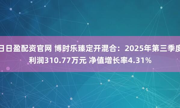 日日盈配资官网 博时乐臻定开混合：2025年第三季度利润310.77万元 净值增长率4.31%
