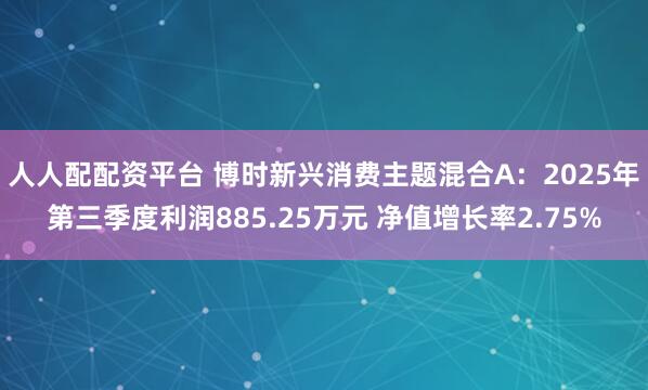 人人配配资平台 博时新兴消费主题混合A：2025年第三季度利润885.25万元 净值增长率2.75%