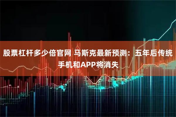 股票杠杆多少倍官网 马斯克最新预测：五年后传统手机和APP将消失