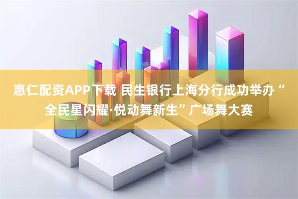 惠仁配资APP下载 民生银行上海分行成功举办“全民星闪耀·悦动舞新生”广场舞大赛