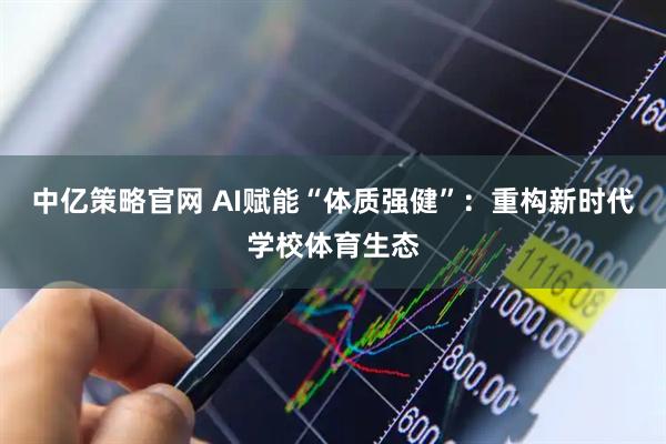 中亿策略官网 AI赋能“体质强健”：重构新时代学校体育生态