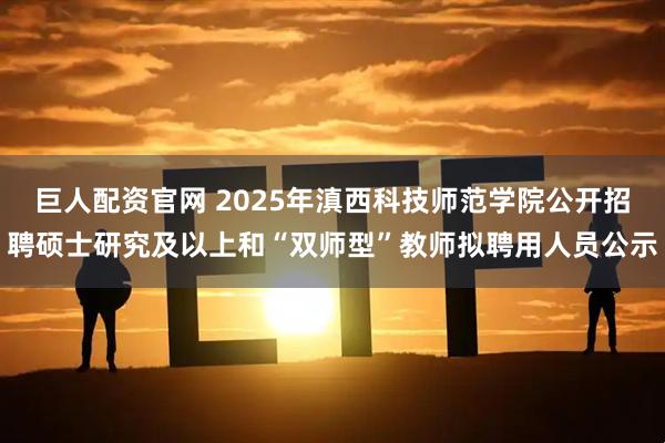 巨人配资官网 2025年滇西科技师范学院公开招聘硕士研究及以上和“双师型”教师拟聘用人员公示