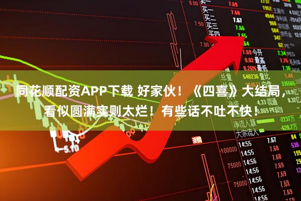 同花顺配资APP下载 好家伙！《四喜》大结局，看似圆满实则太烂！有些话不吐不快！