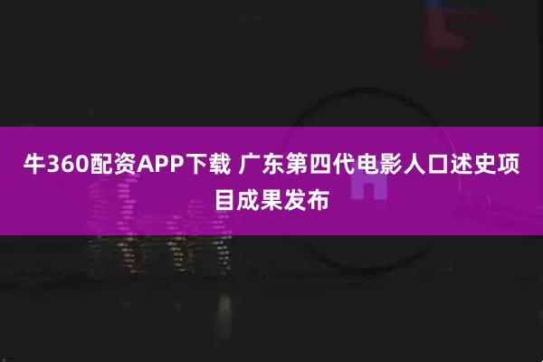 牛360配资APP下载 广东第四代电影人口述史项目成果发布