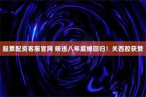 股票配资客服官网 暌违八年震撼回归！关西腔获赞