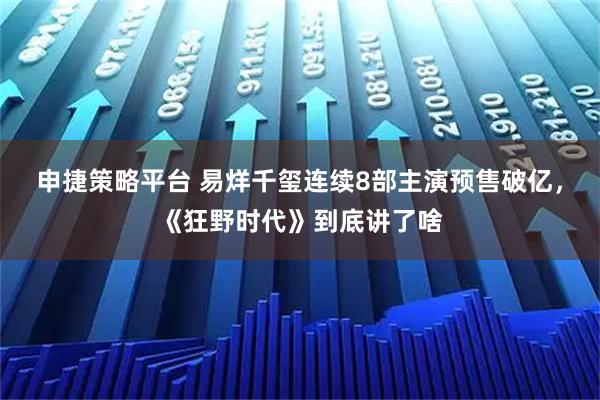 申捷策略平台 易烊千玺连续8部主演预售破亿，《狂野时代》到底讲了啥