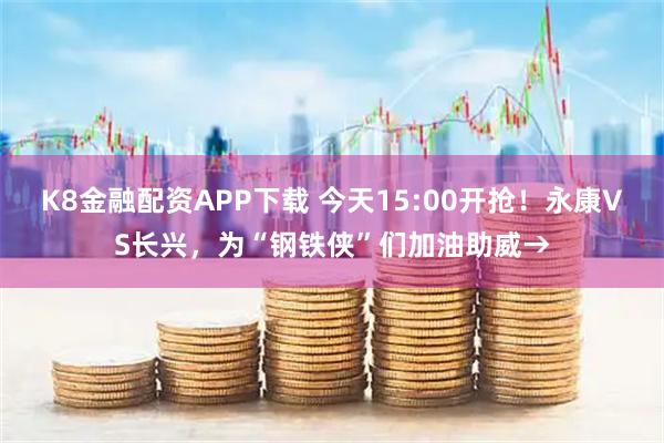 K8金融配资APP下载 今天15:00开抢！永康VS长兴，为“钢铁侠”们加油助威→