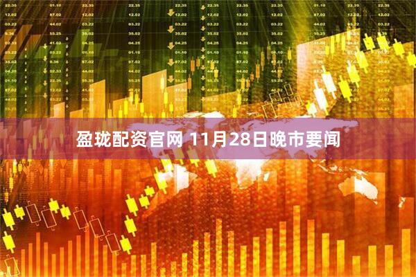 盈珑配资官网 11月28日晚市要闻