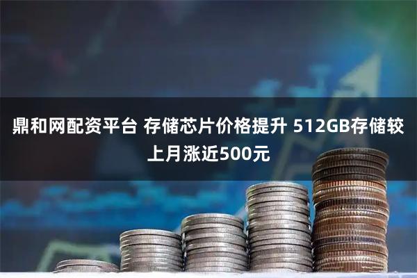 鼎和网配资平台 存储芯片价格提升 512GB存储较上月涨近500元