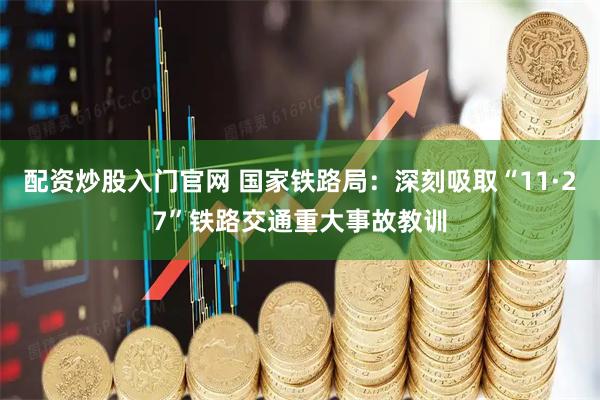配资炒股入门官网 国家铁路局：深刻吸取“11·27”铁路交通重大事故教训