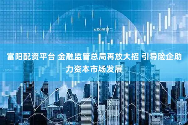 富阳配资平台 金融监管总局再放大招 引导险企助力资本市场发展