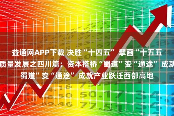 益通网APP下载 决胜“十四五” 擘画“十五五”·地方资本市场高质量发展之四川篇：资本搭桥“蜀道”变“通途” 成就产业跃迁西部高地