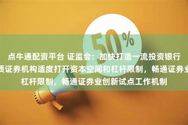 点牛通配资平台 证监会：加快打造一流投资银行和投资机构，对优质证券机构适度打开资本空间和杠杆限制，畅通证券业创新试点工作机制