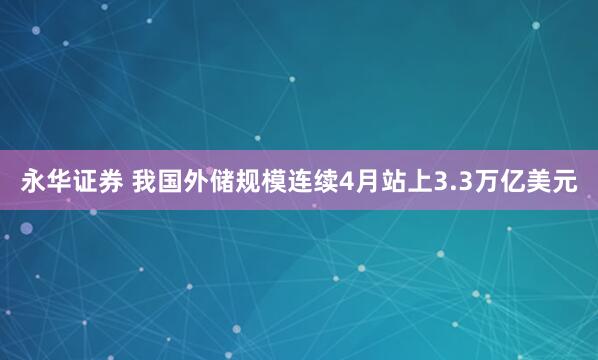永华证券 我国外储规模连续4月站上3.3万亿美元