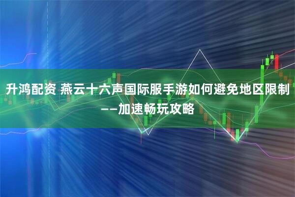升鸿配资 燕云十六声国际服手游如何避免地区限制——加速畅玩攻略