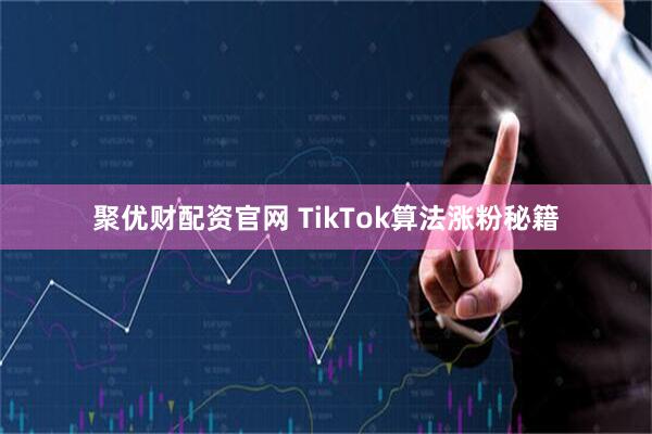 聚优财配资官网 TikTok算法涨粉秘籍