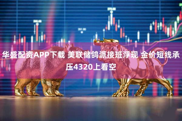 华盛配资APP下载 美联储鸽派接班浮现 金价短线承压4320上看空