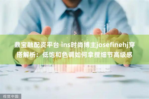 鼎宝融配资平台 ins时尚博主josefinehj穿搭解析：低饱和色调如何拿捏细节高级感