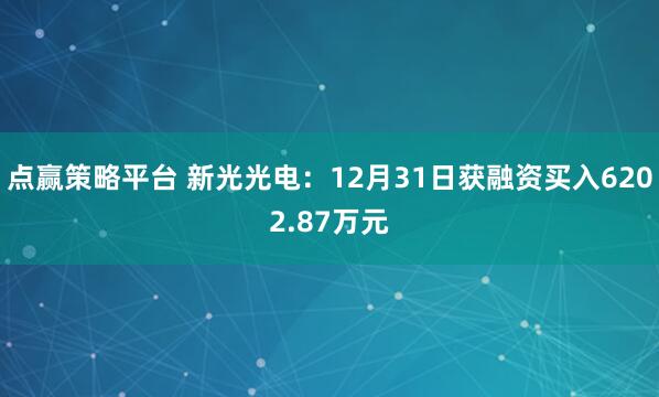 点赢策略平台 新光光电：12月31日获融资买入6202.87万元
